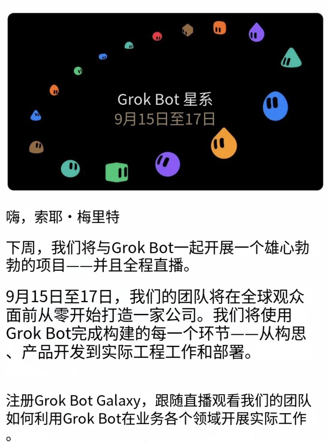【#SpaceXAI将直播演示从零搭建公司#】马斯克旗下 SpaceXAI 官宣名为Grok Bot Galaxy的公开演示活动，团队将在为期三天的直播中，依托 Grok Bot 智能体，完整走完从创意构思、商业规划、产品设计、工程编码到业务部署的全流程，从零搭建一家可运行的企业，全程对外直播。

本次活动定于当地时间 9 月 1 ​