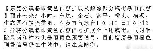 【东莞分镇暴雨黄色预警扩展及解除部分镇街暴雨预警】预计未来3小时，东坑、企石、常平、桥头、横沥、生态园有较强雷雨，东莞市气象台10月2日18时20分将分镇暴雨黄色预警信号扩展至上述镇街，同时解除凤岗和.... ​