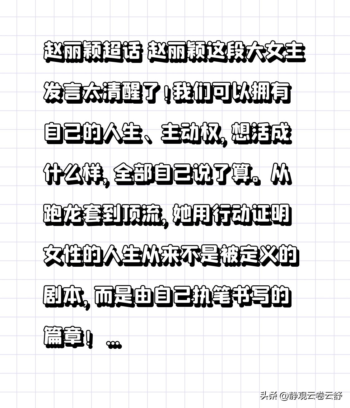 赵丽颖超话 赵丽颖这段大女主发言太清醒了！
我们可以拥有自己的人生、主动权，
想活成什么样，全部自己说了算。
从跑龙套到顶流，她用行动证明
女性的人生从来不是被定义的剧本，
而是由自己执笔书写的篇章！  ​​​​