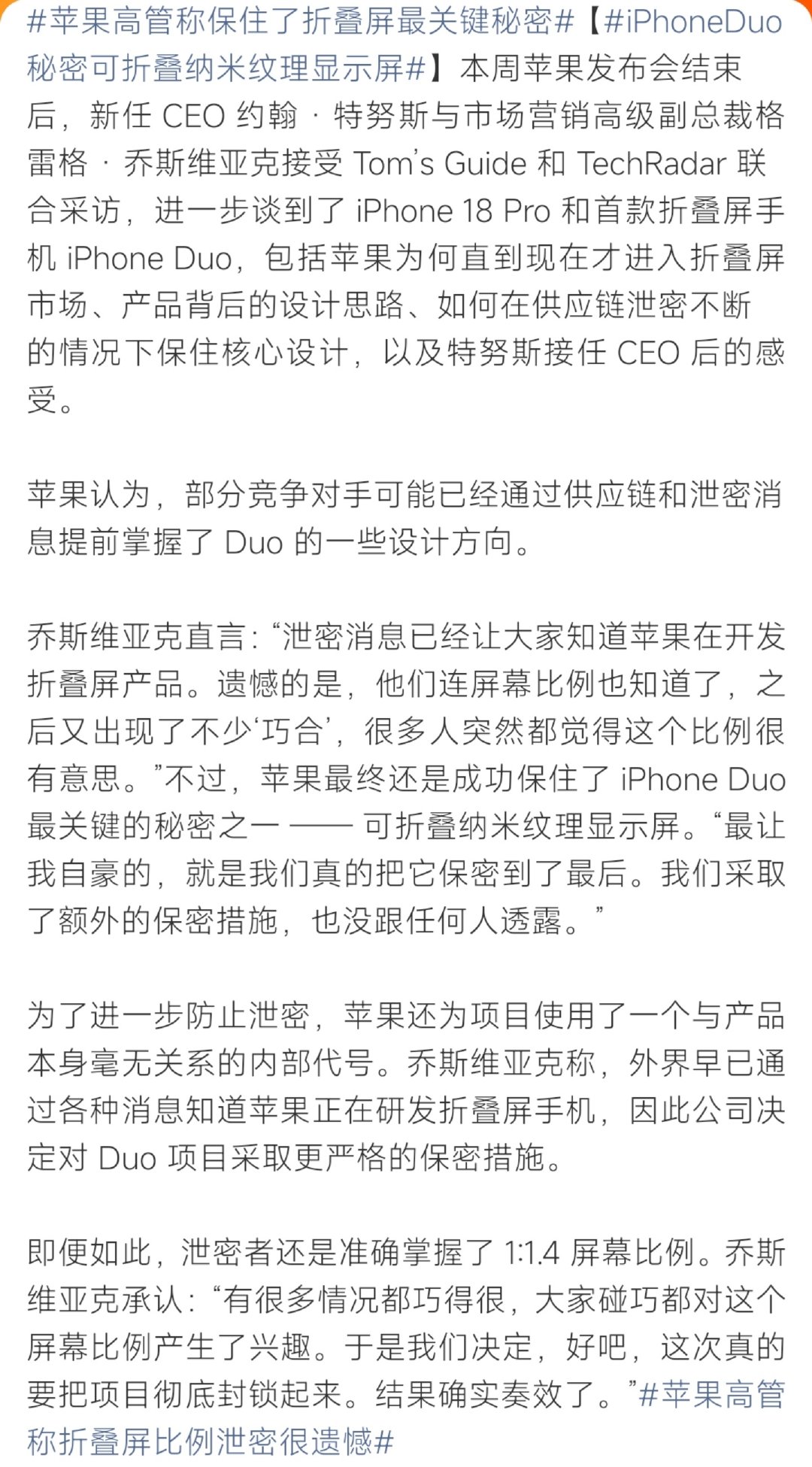 #苹果高管称保住了折叠屏最关键秘密#iPhone Duo不少参数提前被供应链泄露，连屏幕比例都外流。但苹果高管表示，核心的可折叠纳米纹理显示屏一直守到发布会，还给项目用上无关内部代号加码保密，感叹很多竞争对手早早拿到部分设计方向。 ​