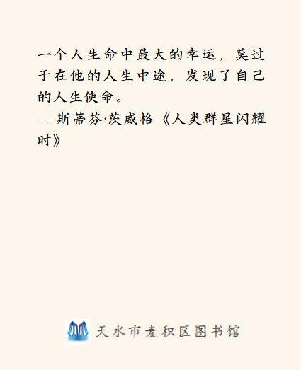 #悦读麦积##静心思语#
一个人生命中最大的幸运，莫过于在他的人生中途，发现了自己的人生使命。
——斯蒂芬·茨威格《人类群星闪耀时》
#早安心语##读书# ​