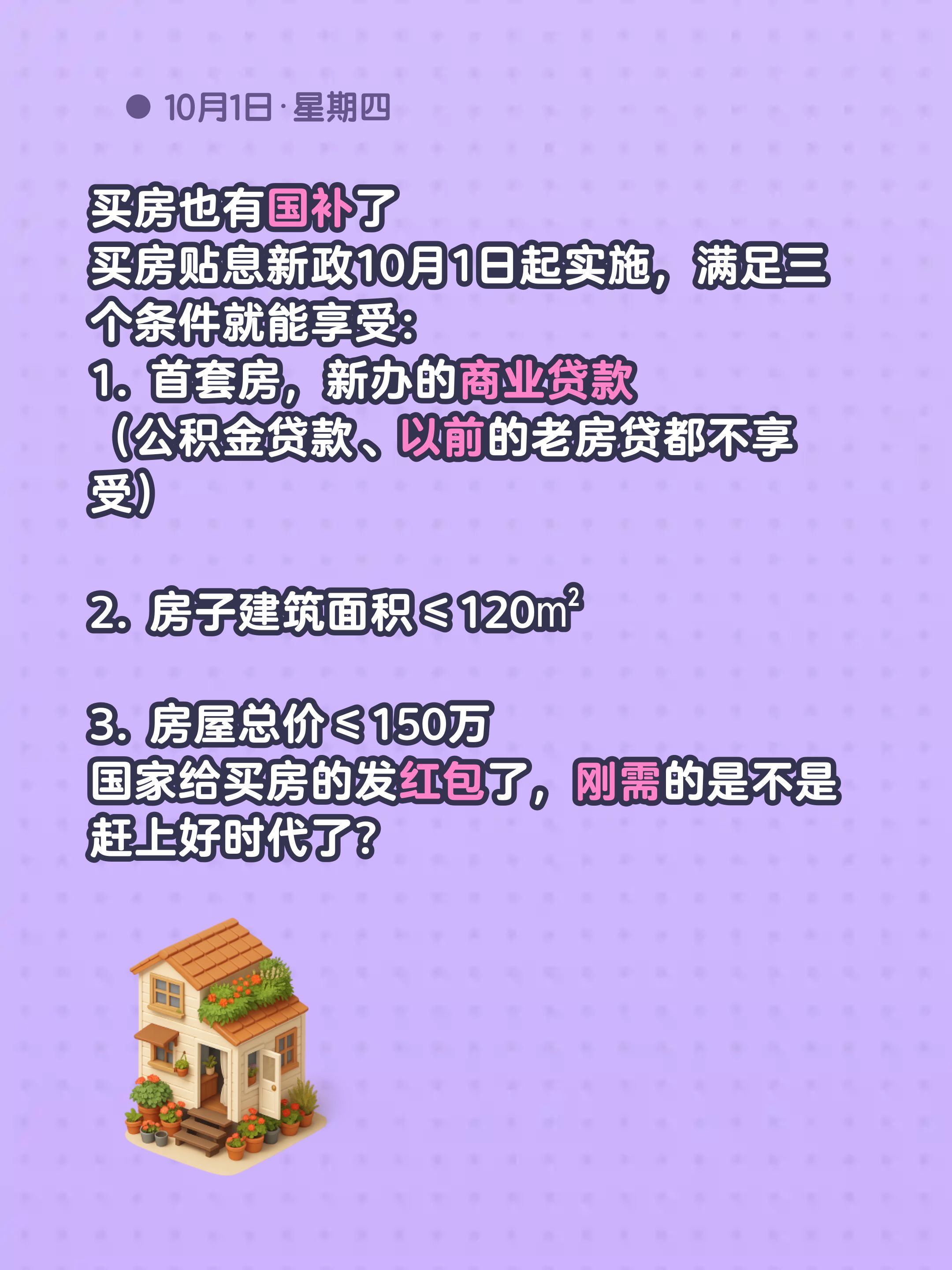 买房也有国补了
买房贴息新政10月1日起实施，满足三个条件就能享受：
1. 首套房，新办的商业贷款
（公积金贷款、以前的老房贷都不享受）

2. 房子建筑面积≤120㎡

3. 房屋总价≤150万
国家给买房的发红包了，刚需的是不是赶上好时代了？