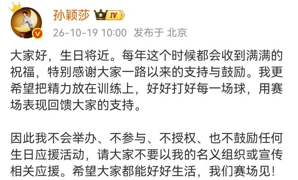 #孙颖莎呼吁理性追星#
多次呼吁理性追星，孙颖莎再度发声拒绝所有生日应援排场。
 
孙颖莎在生日前主动发文，连说五个“不”叫停全部生日应援，不举办、不参与、不授权、不鼓励相关活动，也请大家不要以她名义组织宣传，希望把精力放回训练场，赛场见真章。其实从2021年起她就一直呼吁理性观赛，这次也 ​