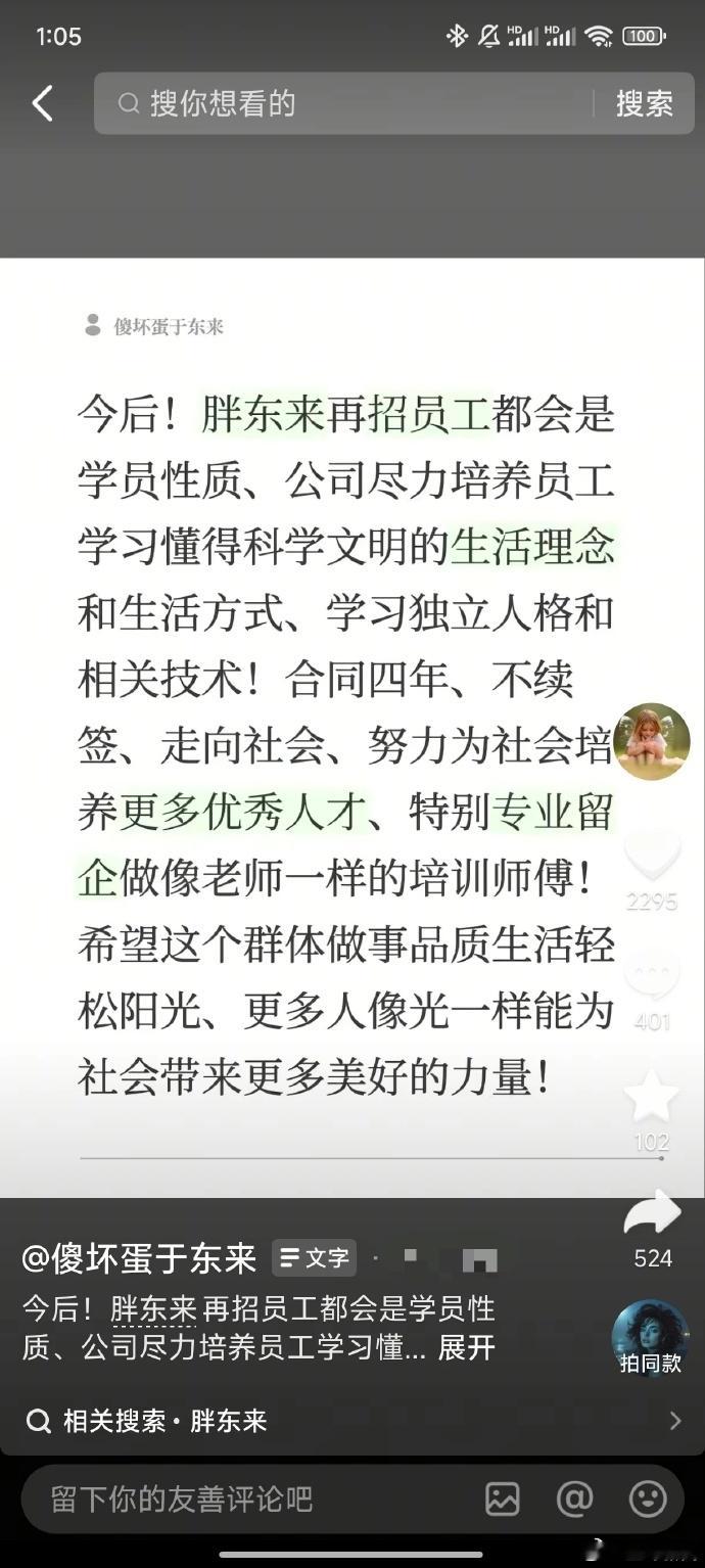 胖东来又在做什么实验胖东来招聘新模式公布！据蓝鲸新闻：9月13日，胖东来创始人于东来发文透露新的招工准则。其表示，胖东来再招员工都会是学员性质，合同四年、不续签。“公司尽力培养员工学习懂得科学文明的生活理念和生活方式、学习独立人格和相关技术!” “努力为社会培养更多优秀人才、特别专业留企做像老师一样的培训师傅。”于东来还在评论区表示，没有达到目标的（员工）没有合格证书，公司也会公布合格名单，未来可以在胖东来官网公开查询到此类信息。