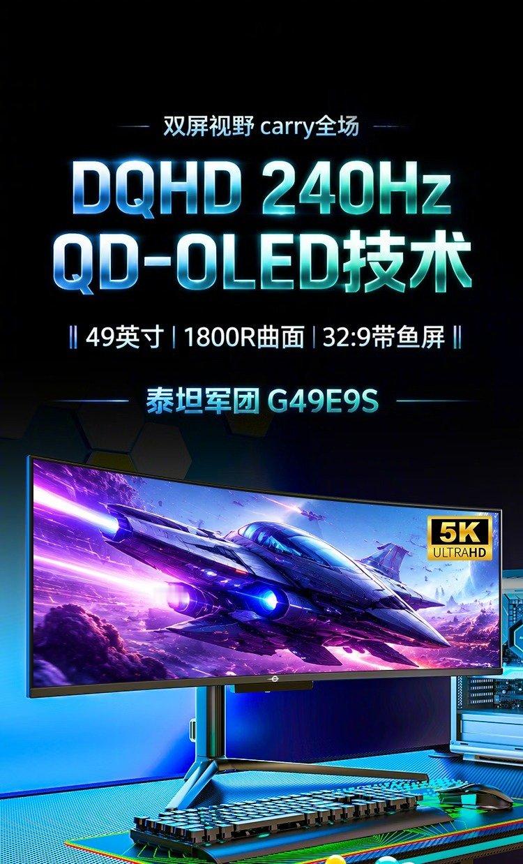 【泰坦军团 49 英寸 5K 240Hz 曲面带鱼屏 QD-OLED 显示器上市，售价 5999 元】新品型号为 G49E9S，采用三星新一代 QD-OLED 面板，配备全功能接口与人体工学支架，内置 AI 游戏优化与防烧屏保护。#泰坦军团显示器# ​