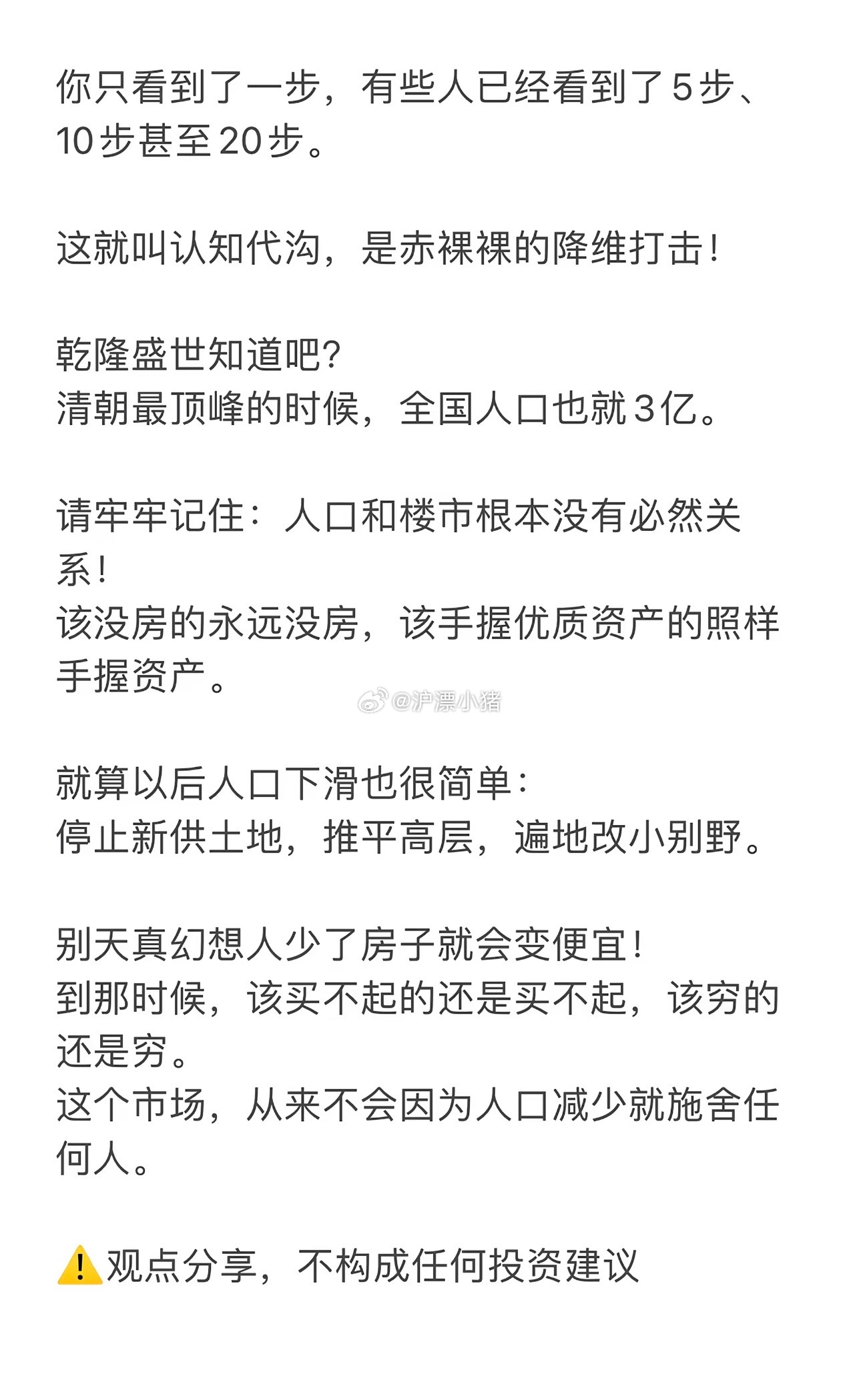 沪漂小猪楼市第一线 其实我从十年前就知道这个道理了房价或者说资产它从来不是以人口多少来定义的尤其是做了房产博主以后，更加深知房产是一个非常复杂的话题，但是呢，在网上很多人为了哗众取宠，以一些广为人知的影响因素来定调房价未来的趋势。可能他们自己也知道不全面，但是普通人只知道这么多，就会很认可他的说法！但是最终还是得回归到大家长的意志层面！大家长鼓励你就上，大家长说要抑制你就择机而退