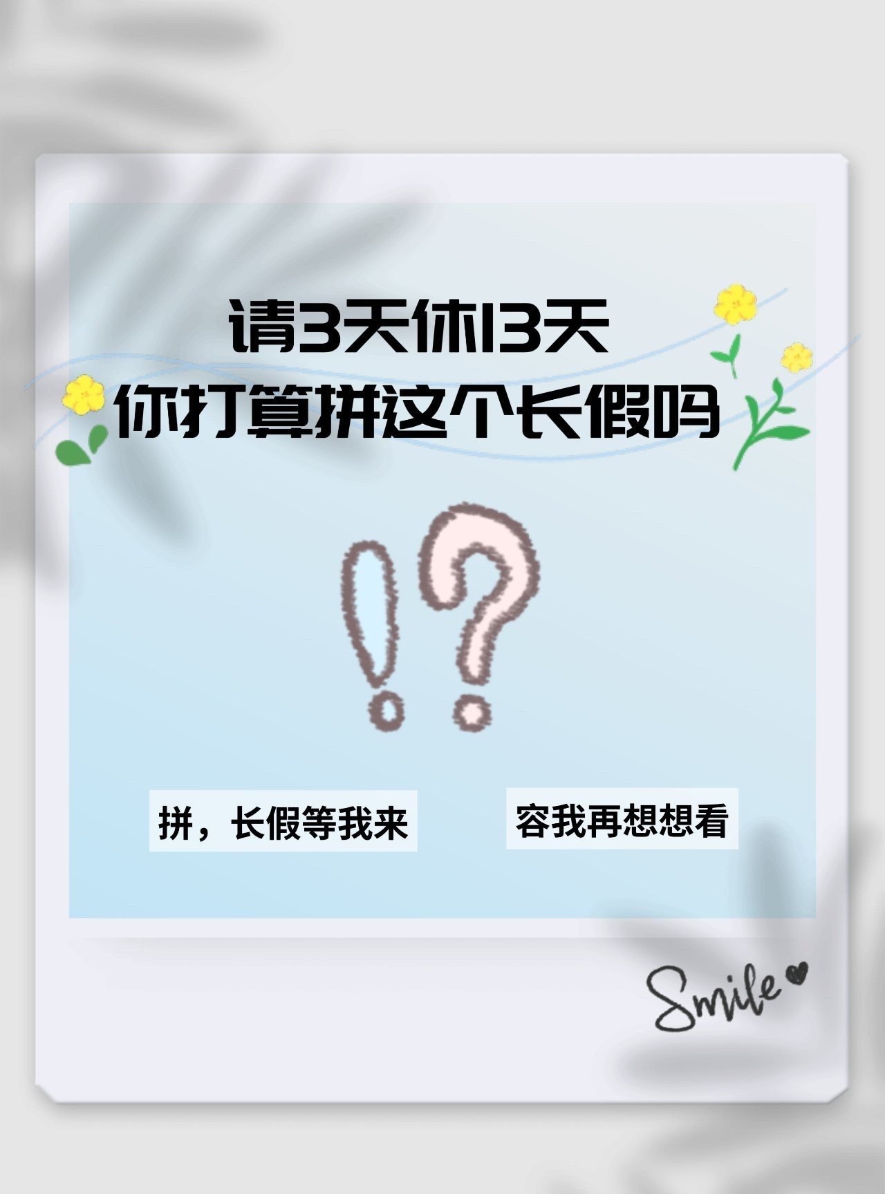 #这三天请假难度堪比美国签证#
国庆节放假：
10月1日（周四）至10月7日（周三），一共7天
中秋节放假：
9月25日至27日，放假3天
✨拼假小思路：
如果申请9月28‑30日这3天年假
就能实现9月25日到10月7日
能连休13天，中秋+年假+国庆连在一起
想长途出游的朋友可以提前规划。
整理两套实操方案，可以按 ​