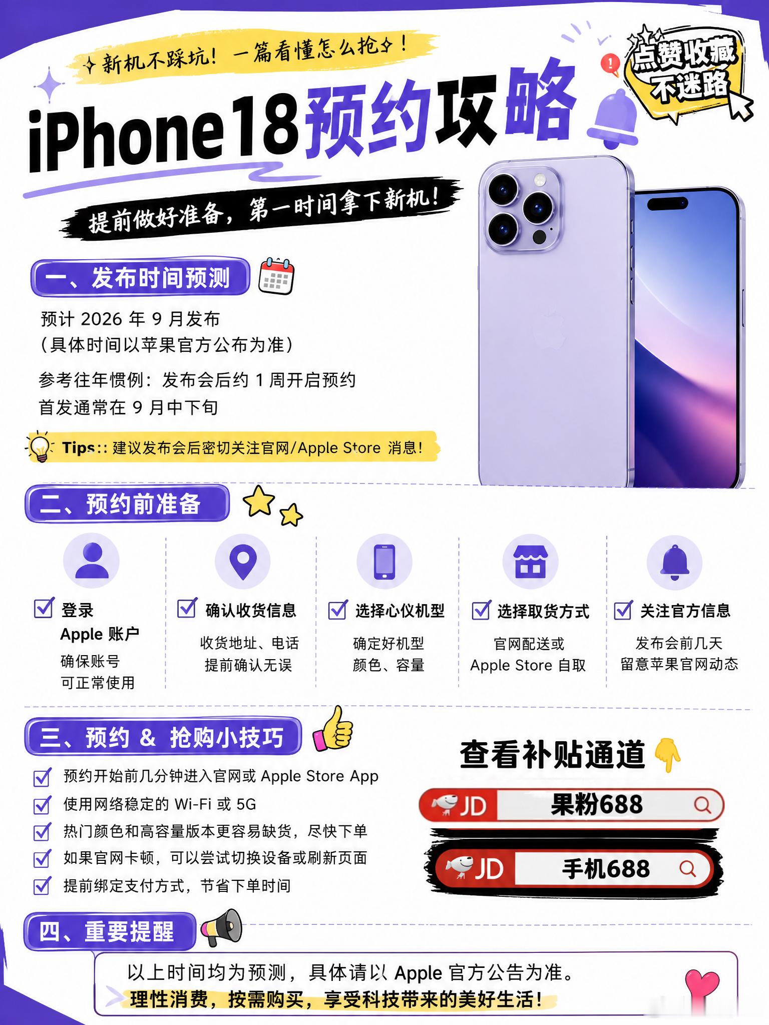 🔥iPhone18 来了，首发抢购攻略！
iPhone18 首发抢购攻略，小白直接抄作业
 
⏰记好时间：
9.10 发布会｜9.12 晚 8 点预购｜9.18 开售
 
📋选购：
256G 优先，准备多套备选配置
 
📋预购前：
核对账号地址、支付额度，双渠道准备
 
📋抢购：
到点直接冲，付款成功才算抢到，没货立刻换备选
 
 ​