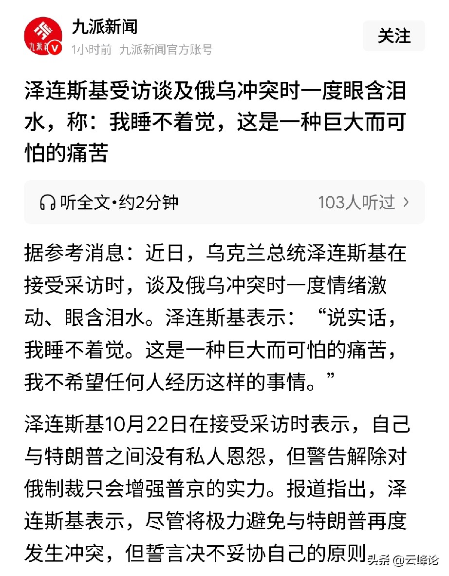 泽连斯基落泪：战争痛苦，不止属于一个人

泽连斯基在采访中眼含泪水，说自己“睡不着觉”，并称这是一种“巨大而可怕的痛苦”。自俄乌冲突以来，泽连斯基已经被很多人称之为“真正的硬汉”。但没想到他也会在镜头前表现出脆弱的一面。不过我觉得他能那样说出来，倒是显得很实在，战争不仅仅让前线的乌军紧张，也让他感到