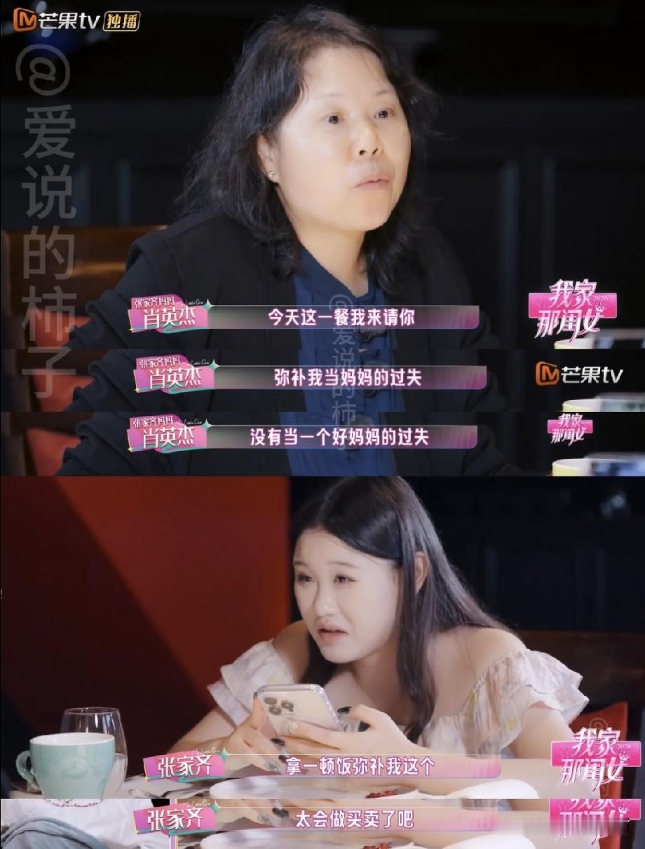 如果我是张家齐，

我连饭都不吃了，直接扭头就走！

本来节目组安排这顿饭的目的，就是让母女俩好好坐下来，拉近彼此感情的。

结果后面张妈家书一出，给我堵的乳腺都不通了！

“妈妈不知道你喜欢什么，你就拿自己的工资，自己买点好吃的和礼物…”

天呐！
我真不行了，我找茬也说不出这话！

咱就是说，观