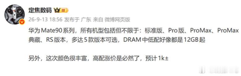 #华为Mate90系列曝光#
最近新机发布很紧凑啊[喵喵]

华为Mate90系列，所有机型包括但不限于：标准版、Pro版、ProMax、ProMax典藏、RS版本，多达5款版本可选，DRAM中低配好像都是12GB起 ​
