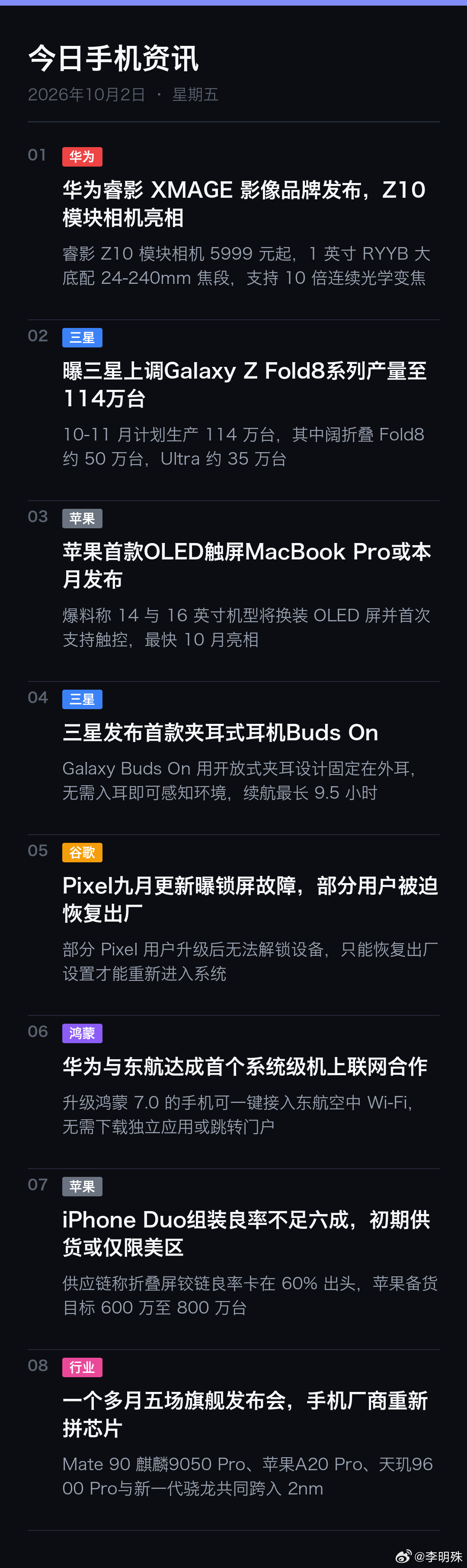 📱 今日手机资讯 | 10月2日

1. 华为｜华为睿影 XMAGE 影像品牌发布，Z10 模块相机亮相：睿影 Z10 模块相机 5999 元起，1 英寸 RYYB 大底配 24-240mm 焦段，支持 10 倍连续光学变焦
2. 三星｜曝三星上调Galaxy Z Fold8系列产量至114万台：10-11 月计划生产 114 万台，其中阔折叠 Fold8 约 50 万台，U ​