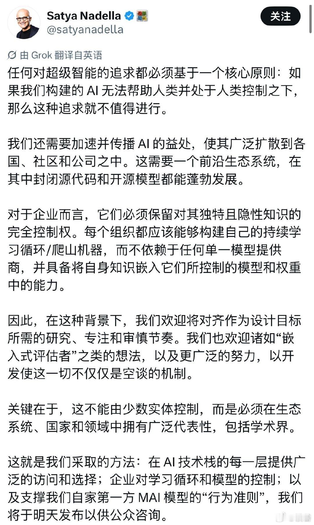 #微软CEO支持AI审慎发展#继Anthropic、OpenAI、xAI之后，微软CEO也下场阐述微软对前沿AI发展的核心理念，并宣布将于次日公布相关《行为准则》供公众咨询。

纳德拉的强调AI的发展应该坚持人类控制、广泛扩散益处、避免权力集中，同时他也支持审慎对齐工作，并承诺通过公开《行为准则》增加透明度。 ​