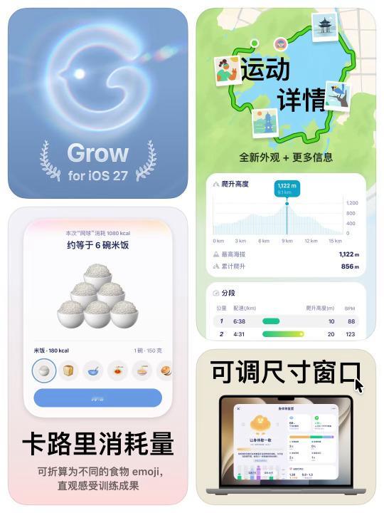 Grow for iOS 27，现已完美适配！来看看都有哪些更新点吧：

1. 设计 & Liquid Glass 全面焕新
优化了若干界面外观与结构，App 图标采用全新高光和折射效果。原生感融合，视觉上更通透立体，随手一截都好看。

2. 运动详情全新升级
运动详情页迎来全新外观 + 更多信息。 爬升高度曲线、最高海拔、累计 ​