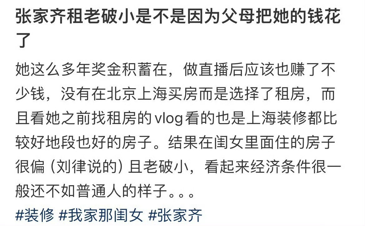张家齐的存款大概率被爸妈花完了，张家齐8月还带爸妈去北京看房，后来看房不了了之，转头她就在上海租老破小。节目里她妈亲口说理财亏钱，买猫爬架都要问她愿不愿"出资"……这些年的奖金不会真的全被败光了吧…… ​