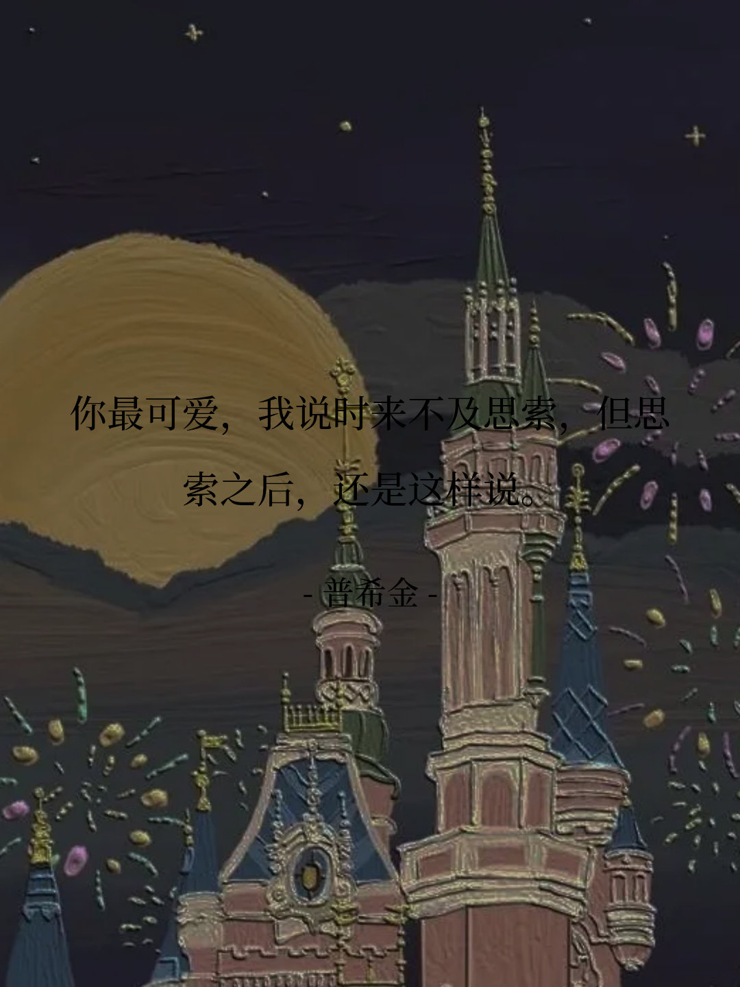 你最可爱，我说时来不及思索，但思索之后，还是这样说。 -- 普希金 ​​​