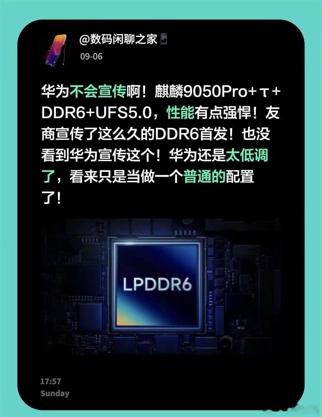 有网友感慨华为不会宣传啊！麒麟9050Pro+τ+DDR6+UFS5.0，性能有点强悍！友商宣传了这么久的DDR6首发！也没看到华为宣传这个！华为还是太低调了，看来只是当做一个普通的配置了！大家觉得是这样吗？#苹果用户换华为# ​