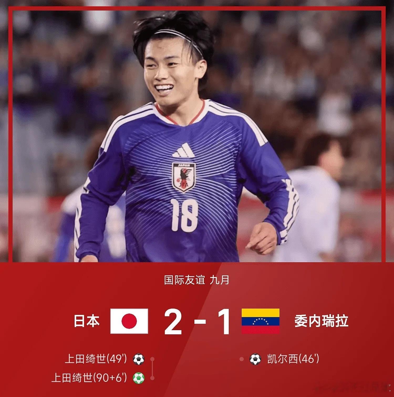 09月28日讯｜26赛季国际友谊赛9月场次，日本2-1击败委内瑞拉。

上半场两队攻防互有来回，都没能取得进球。下半场凯尔西率先闪击破门，委内瑞拉取得领先；随后上田绮世抢点破门，帮助日本扳平比分。
比赛尾声阶段，场上出现戏剧性一幕：铃木淳之介送点，裁判回看VAR之后，反而判定埃雷拉在禁区内犯规， ​