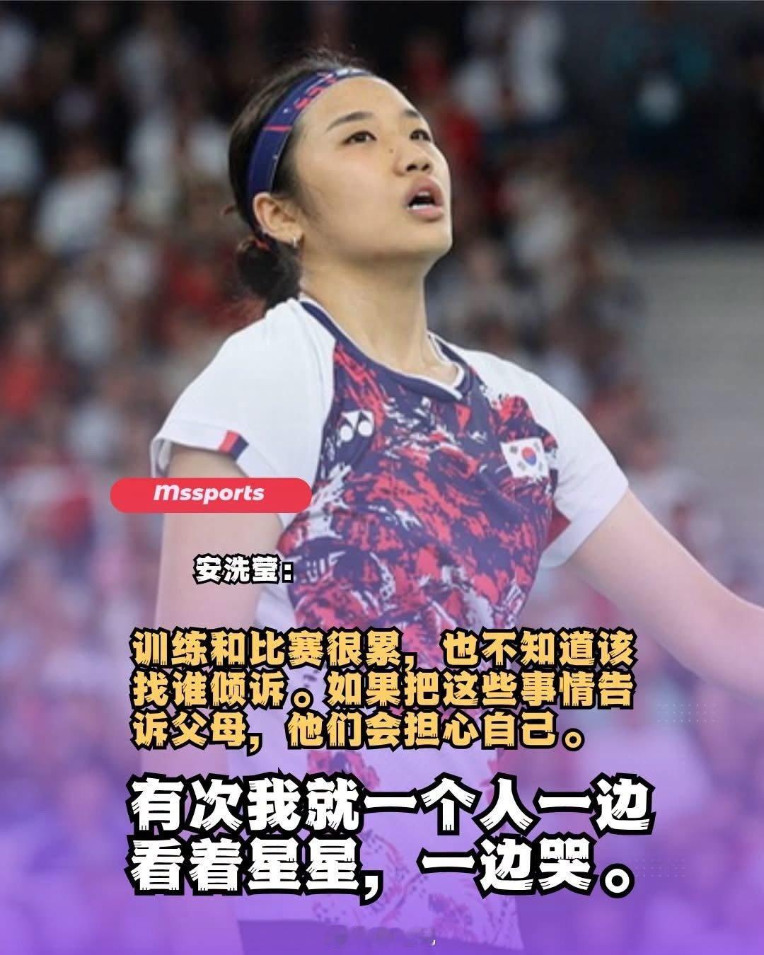 不敢告诉爸妈自己的苦痛，羽毛球一姐安洗莹说：
“有一次在选手村，因为地点比较偏僻，晚上可以看到满天星星。”
“我就一个人一边看着星星，一边哭……”
“如果能够回到过去，或许不会选择打羽毛球；即使真的选择了，也不会再像现在这样拼尽全力。”
“做过一次就行了。” ​