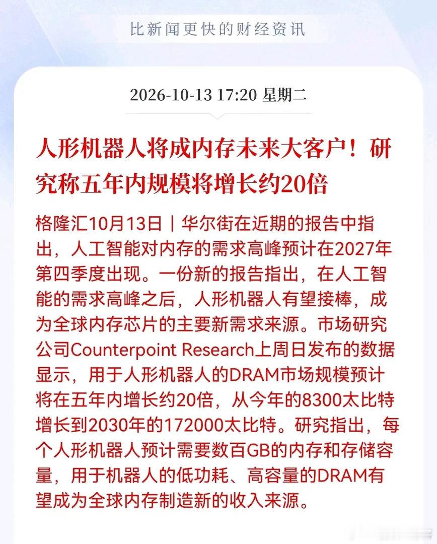 存储芯片估计要疯狂了！
        突发重大消息！人形机器人将成内存未来大客户，研究称五年内规模将增长约20倍，相关产业链明日估计要高开了

人形机器人要成内存芯片的"超级买家"了！最新研究直接放话，五年内这块市场规模能暴涨20倍，从今年的8300太比特一路冲到2030年的17.2万太比特。要知道，之前 ​