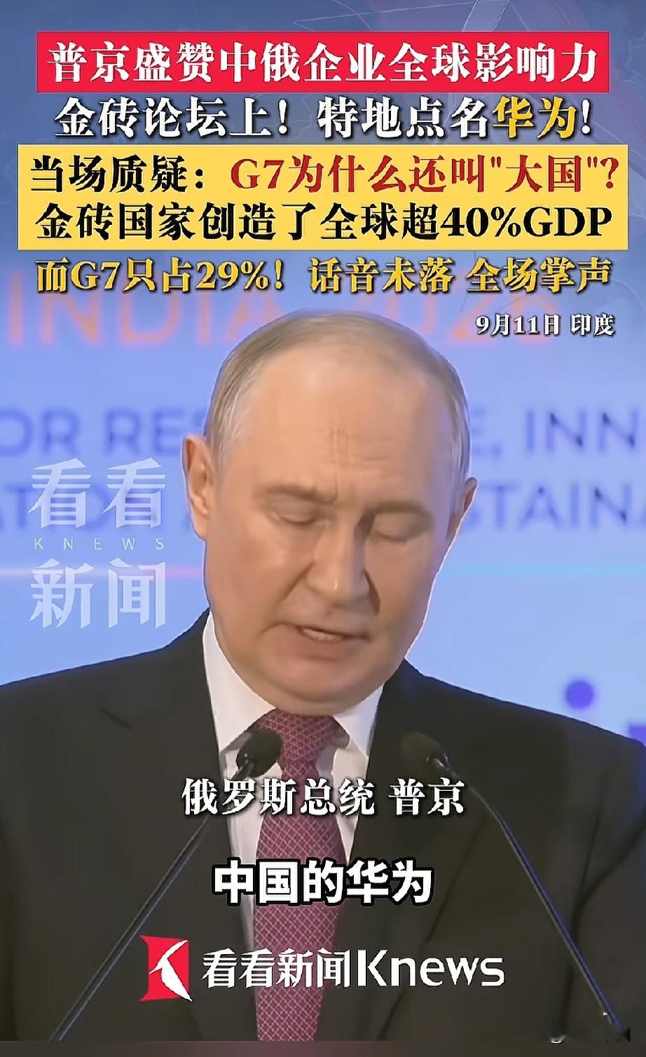 “中国的华为，是世界级全球科技巨头”
 
普京金砖论坛上一段发言刷屏全网，听得人热血沸腾！
 
9月11日在印度举办的金砖论坛，普京的一番话掷地有声，还特地点名了华为，盛赞华为是世界级全球科技巨头！
 
他抛出一个直击灵魂的问题：现在金砖国家GDP总量已经占到全球40%以上，反观曾经风光无限的G7，