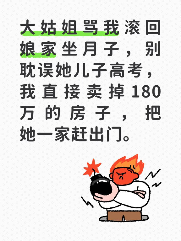 我和老公打拼六年，凑齐积蓄，全款买下市区这套125平学区房，房产证写我俩名字。入住才半年，大姑姐就以儿子要读重点高中、就近陪读为由，拖家带口搬进来常住。
眼看预产期临近，我行动不便。本想着顾及亲情，忍两个月，等她儿子高考结束他们就搬走，没必要把关系闹僵。可大姑姐天天在客厅打麻将，噪音不断，完全不顾我这个孕妇休息。吃饭时还指桑骂槐，反倒怪我在家动静大，影响她儿子复习。
预产期前一周，我入院生产。刚出院回家坐月子，大姑姐直接堵在卧室门口呵斥我，让我抱着孩子回娘家坐月子。她说宝宝夜里哭闹会打扰孩子备考，要是考不上985，我承担不起后果。
我气得浑身发抖。本想留几分情面，对方却步步紧逼，连产妇和新生儿都不肯体谅。月子还没坐完，我悄悄联系中介，把这套市值180万的学区房挂牌出售。不到十天就找到买家，对方全款购入，要求半个月内腾房。
我拿着产权证明报警，当着民警的面告知大姑姐一家：房子已经合法出售，限他们三天内搬走。拒不搬离，新业主可以申请法院强制执行，到时候行李会被清走，脸面全无。
大姑姐一...