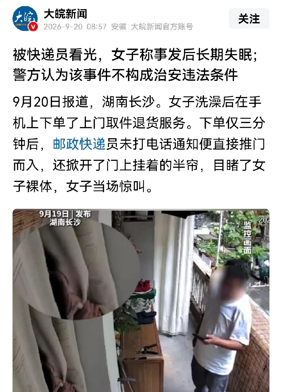 洗澡不关门还叫快递上门，这女子的操作，看得人挺不是滋味的，长沙朱女士，8月17日洗完澡想快点退货，手机一点就下了邮政的上门取件。门没锁，留条缝，挂着半帘。才过3分钟，快递员到了，没打电话、没敲门，直接推门、掀帘——她光着身子，当场吓得失声惊叫。
事后她说一个月没睡好，邻居从门口过都会惊一跳，她说&