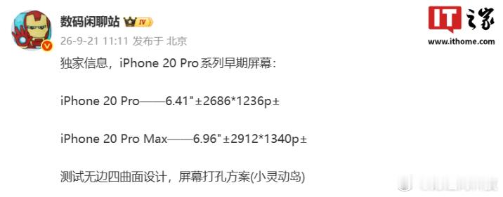 #iPhone20测试无边四曲面设计#【#iPhone19或缺席#】9月21日消息，博主 今日爆料了苹果 iPhone 20 Pro 系列早期屏幕的部分参数：
iPhone 20 Pro —— 6.41"±2686*1236p±
iPhone 20 Pro Max —— 6.96"±2912*1340p±

博主表示，苹果 iPhone 20 Pro 系列正测试无边四曲面设计，屏幕打孔方案（ ​