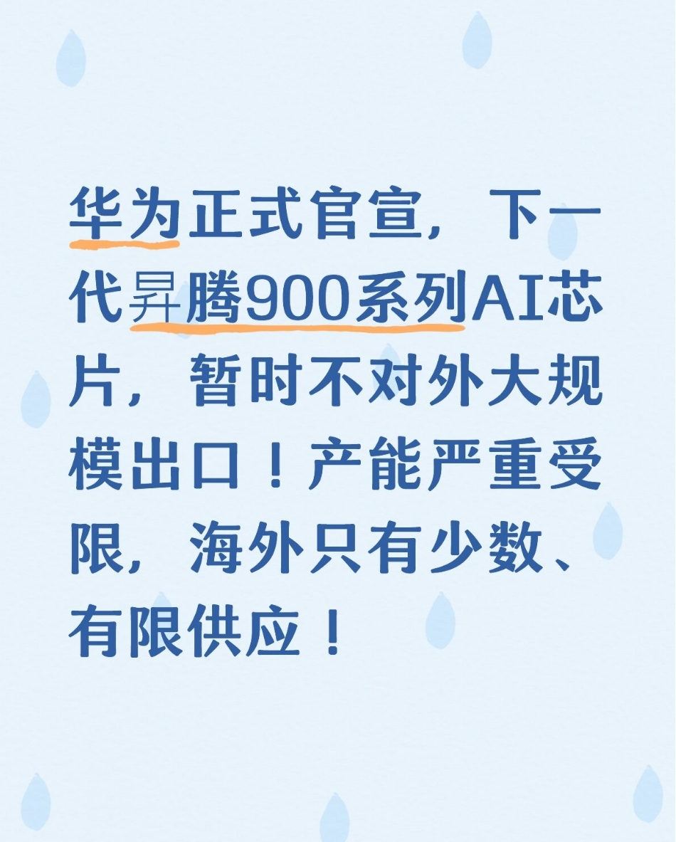 华为正式官宣，下一代昇腾900系列AI芯片，暂时不对外大规模出口！产能严重受限，海外只有少数、有限供应！
 
【正文】
在华为全联接大会上，华为轮值董事长直接坦言：现在昇腾算力的产能，连国内市场的需求都填不满，短期内根本没有全面进军海外市场的计划 。
 
很多人误以为是不想卖，核心原因还是产能瓶颈。