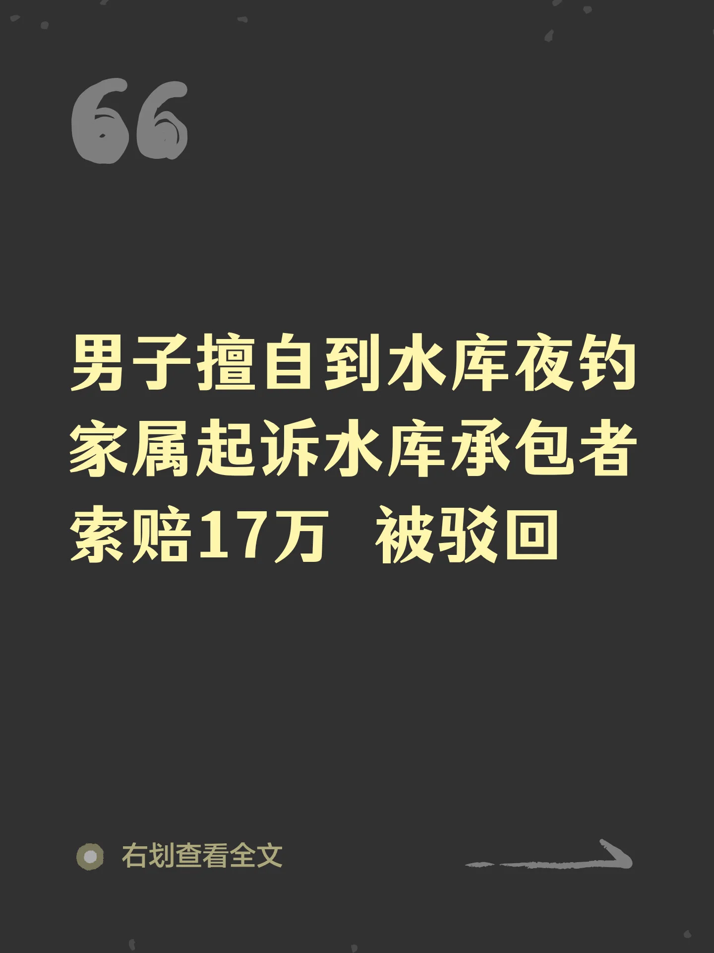 男子擅自到水库夜钓 家属起诉水库承包者索赔17万被驳回
男子李某和他人擅自到水库夜钓，因鱼竿被鱼拖入水中，在下水打捞鱼竿时不幸溺亡。事后，李某家属将水库承包者廖某诉至法院，以水库周边未设立警示标识，廖某存在轻微管理过错为由，索赔17万余元。
记者从中国裁判文书网获悉，四川乐至县人民法院近日公开一审判决书，驳回李某家属全部诉讼请求。
法院认定，4月26日19时30分许，案外人朱某驾车搭乘李某、刘某、何某，前往乐至县某水库钓鱼。20时50分左右，四人到达水库后，即找钓位进行垂钓，李某与何某钓位相邻。
次日凌晨4时许，李某鱼竿被鱼拖入水中，李某下水打捞鱼竿时，沉入水中失联。何某因不会水，急忙叫会水的朱某下水寻找李某，朱某多次潜入水中寻找无果后，何某拨打110报警。
民警到达现场后，在询问相关人员的同时，配合消防救援人员同步开展救援及取证工作。经救援人员搜寻，李某于当天10时许被打捞出水库。
经相关部门现场确认，李某已失去生命体征。公安机关现场勘验及尸表检查后，初步排除刑事案件。朱某、何某...