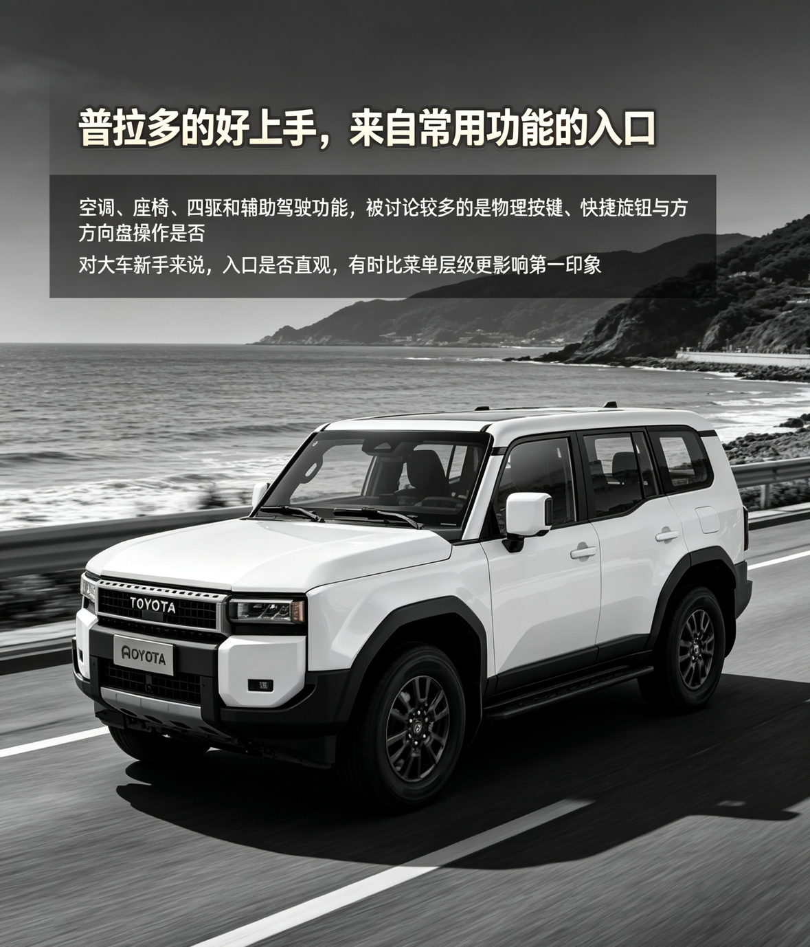黑白海滨公路上，白色普拉多以方正车身和硬派比例呈现杂志大片感。海报没有堆砌参数，而是聚焦座舱交互：新手上手时，空调、座椅、四驱、辅助驾驶和全景影像是否容易找到入口，会直接影响第一印象。物理按键、快捷旋钮和方向盘操作因为反馈直接，常比深层菜单更受新手关注。不过不同年款与版本的布局存在差异，实际体验应以