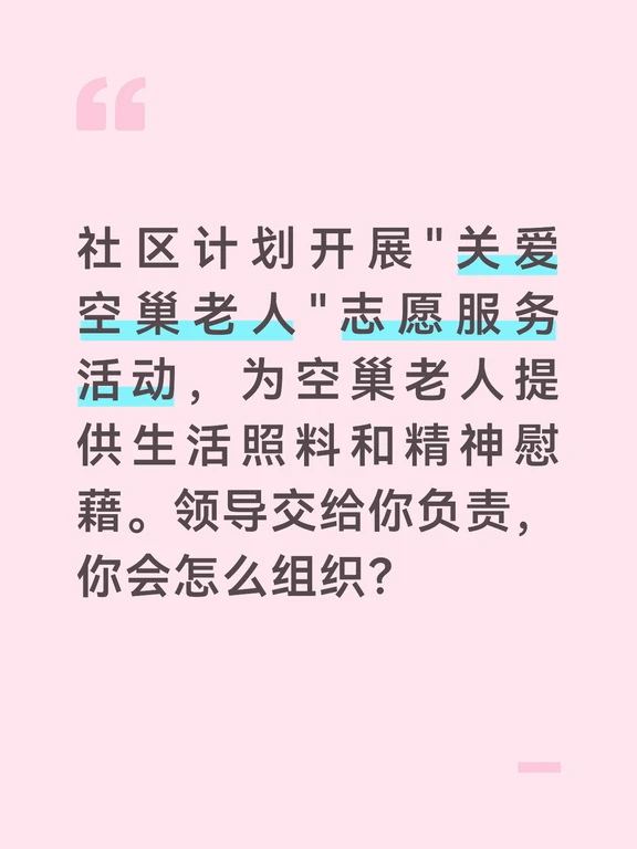 答案：
空巢老人是社区的重点关爱对象，开展志愿服务活动能够让他们感受到社区的温暖。我会从"精准对接、贴心服务、长效机制"三个方面组织好这次活动。
前期准备阶段，我会对辖区内的空巢老人进行全面摸底，了解他们的年龄、身体状况、家庭情况和服务需求，建立空巢老人信息档案。然后招募志愿者，根据志愿者的特长和意愿，进行分组，与空巢老人结成"一对一"帮扶对子。
活动实施阶段，我会组织志愿者开展形式多样的志愿服务活动。生活照料方面，帮助老人买菜、做饭、打扫卫生、代购药品等；精神慰藉方面，陪老人聊天、散步、读报纸，定期为老人过生日；健康服务方面，联系医生为老人免费体检，讲解健康知识。
同时，建立志愿服务台账，记录志愿者的服务时间和服务内容。定期召开志愿者座谈会，了解服务中存在的问题，及时调整服务方案。对表现优秀的志愿者进行表彰和奖励，激发他们的服务热情。
活动结束后，我会总结活动的经验和不足，建立关爱空巢老人长效机制。定期开展志愿服务活动，让空巢老人得到持续的关爱和帮助。同时，呼吁社会各界关注空巢老...