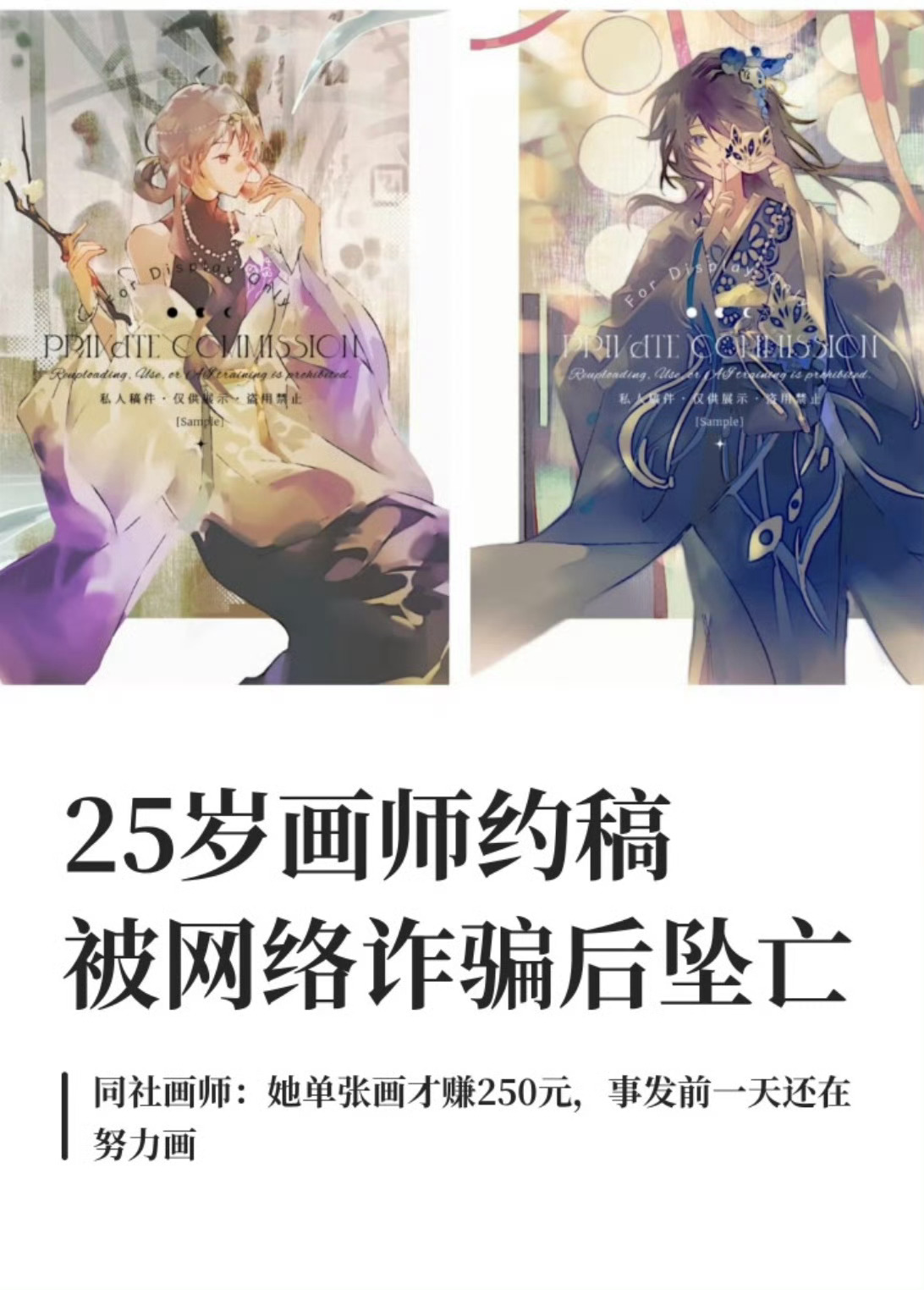 #25岁女画师约稿被骗4万后坠亡#逝者网名“不吃西柚”，25岁，独立插画师，在广东佛山租房生活，画风清透唯美，热爱生活。
受骗经过：9月13日至14日，她遭遇以约稿为名的电信诈骗。骗子以“平台手续费高”为由诱导她脱离私下交易，随后冒充闲鱼客服，以“账户冻结需刷流水解冻”为幌子，诱导她开启、扫 ​