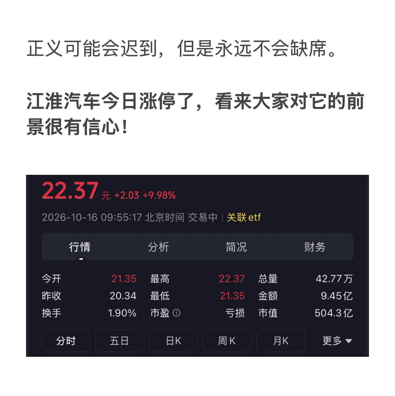 正义可能会迟到，但是永远不会缺席。

江淮汽车今日涨停了，看来大家对它的前景很有信心！