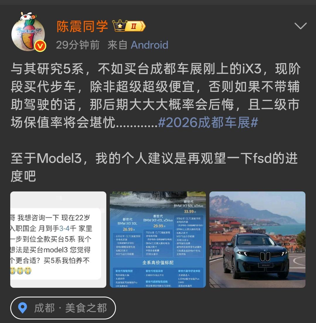 粉丝纠结5系还是Model3，
陈震给出选车建议，慎选Model3！

有粉丝咨询选车，22岁国企上班，纠结全款宝马5系还是特斯拉Model3，陈震给出了自己的看法。
他觉得与其考虑5系，不妨看看成都车展上新亮相的宝马iX3。现阶段选购代步车，车辆有没有辅助驾驶很关键，缺少这项配置，后期大概率会后悔