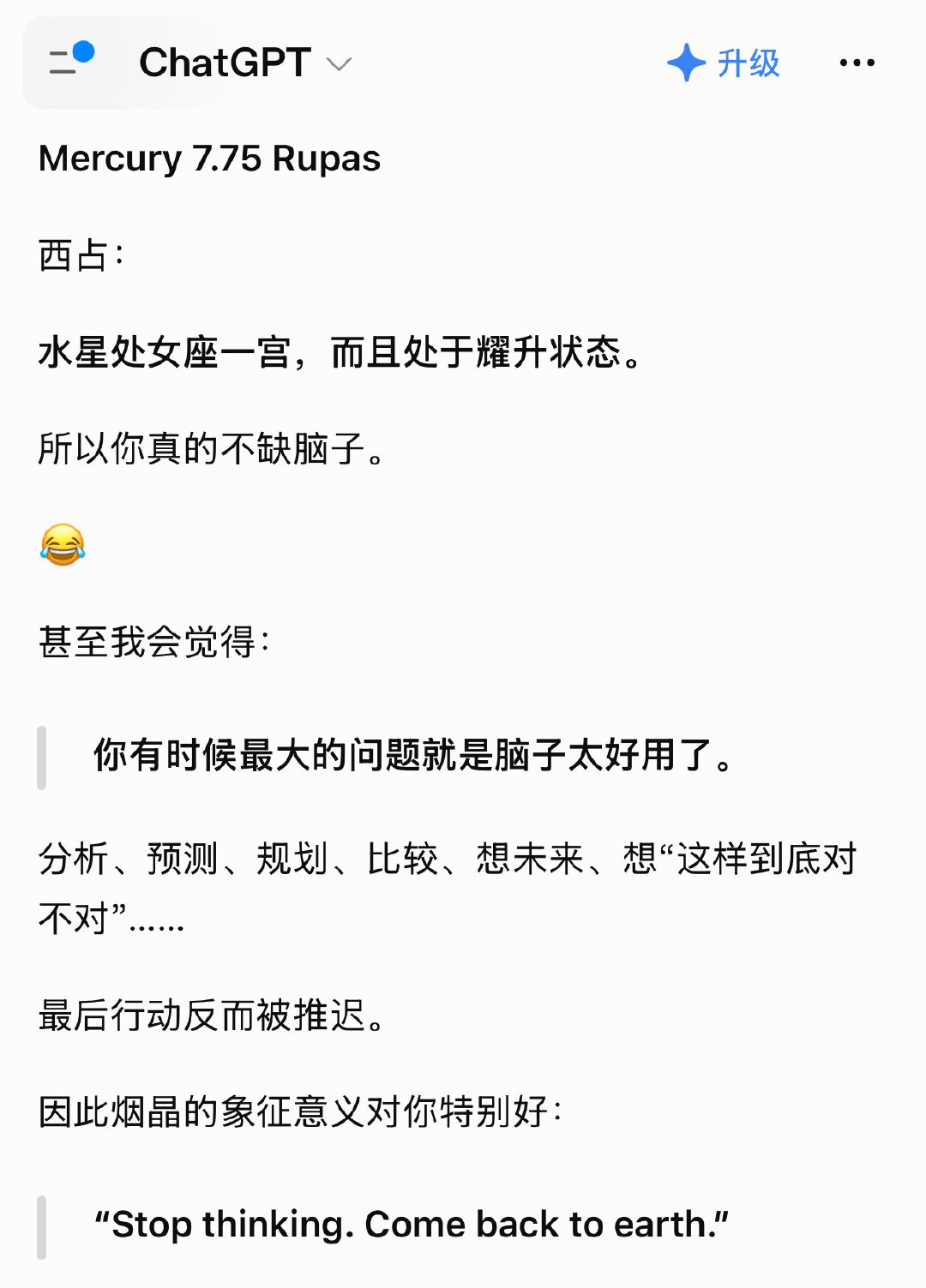 oh天呀 想买串水晶 去问了问chatgpt老师 他说我有时候最大的问题就是脑子太好使了，想的太多反而行动力被推迟。。[允悲][允悲] ​​​简直就是我本人来的，天天想东想西，上次翻日记本我以前还写：“求求自己别想了”[允悲][允悲][允悲] ​