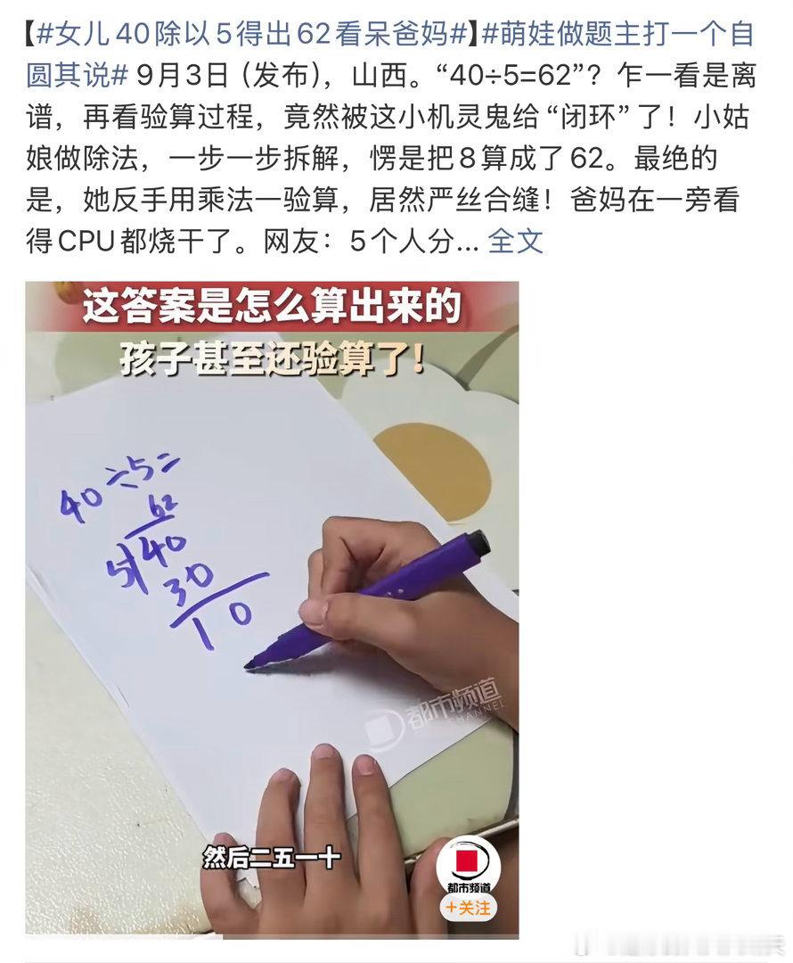 山西一位小姑娘计算“40÷5”时，通过一套自创的运算逻辑得出“62”的离谱答案，却反手用乘法验算严丝合缝，直接把一旁爸妈的“CPU烧干”。  一、错误运算与闭环验算- 事件主角：2026年9月初，山西