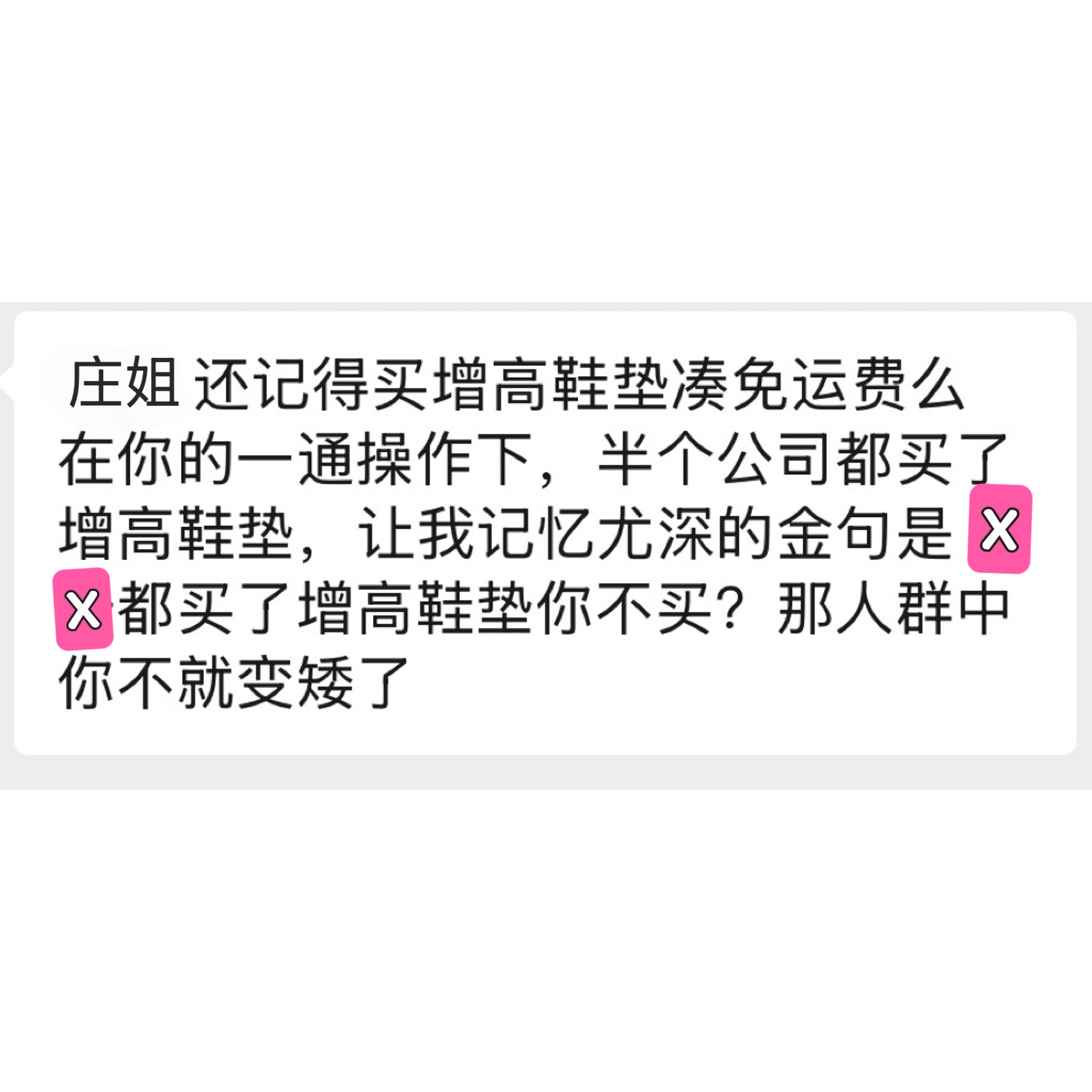 啊！！！我还干过这种事儿！！！跟十几年前的老同事聊天她说我号召同事买增高垫（好像是为了减运费）那个打码的xx，身高估计186吧确实也买了哈哈哈哈我那会就有带货天赋了哈哈哈实在是不好意思现在也有全公司一起用的腰靠不是为了赚同事钱哈，是真好用，大家才买目前腰靠在团哈🔗：网页链接