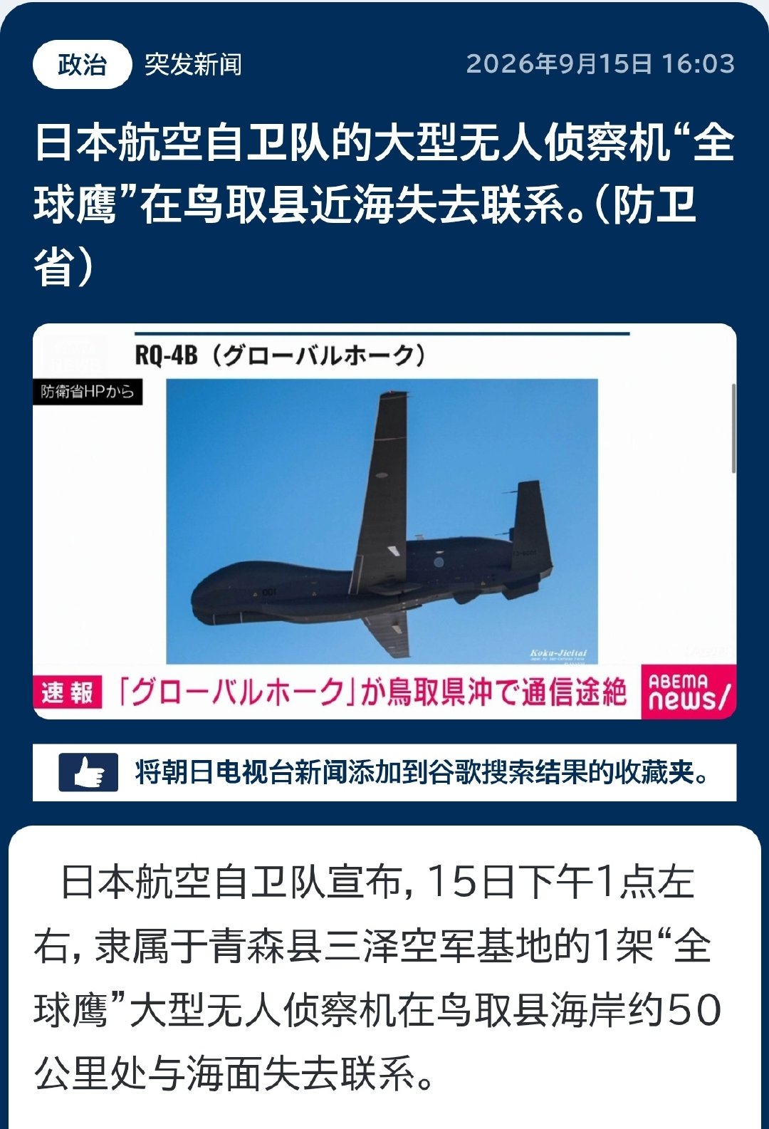 #日本一架全球鹰大型无人侦察机失联#日本航空自卫队通报，当地时间今天下午1点，隶属于青森县三泽基地的一架“全球鹰”大型无人侦察机在鸟取县近海约50公里处的海面上失联。失联空域位于公海上空，目前正出动自卫队飞机及舰船展开搜救。 ​