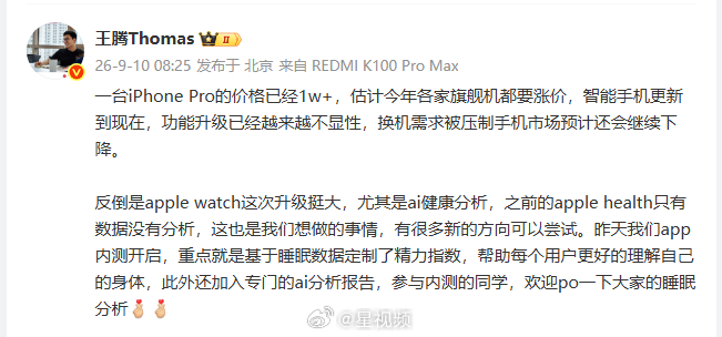 【#王腾估计各家旗舰机都要涨价#】#王腾说AppleWatch做了自己想做的# 9月10日，发文谈手机市场，称“一台iPhone Pro的价格已经1w+，估计今年各家旗舰机都要涨价”，并指出智能手机功能升级越来越不显性，换机需求被压制，市场预计还会继续下降。他同时提到Apple Watch这次健康分析升级很大 ​