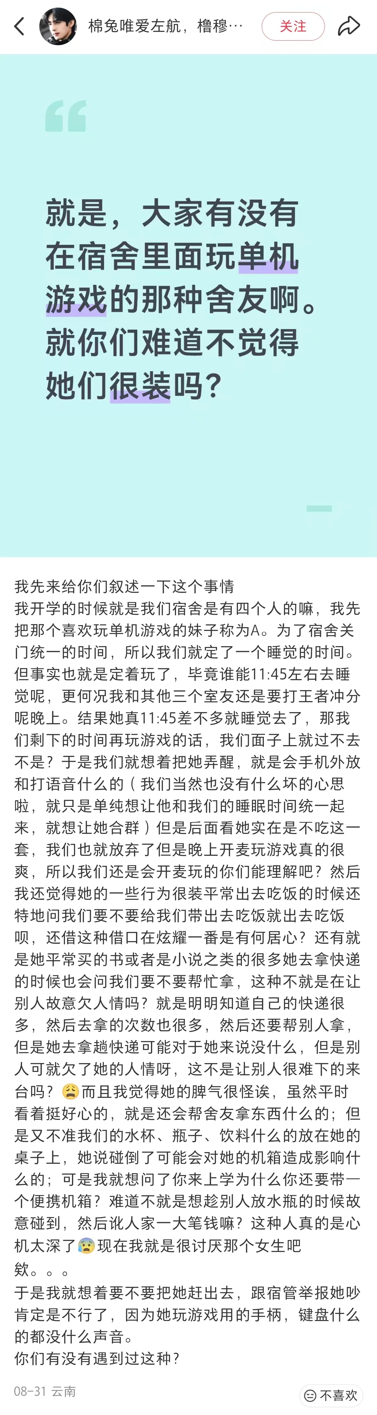 【大家有没有在宿舍玩单机游戏的舍友啊，你们不觉得她们很装吗】
宿舍约定好11:45睡觉，舍友准时上床，留下她们三个不准时睡觉的人很尴尬。
舍友玩单机，另外三个人玩王者荣耀还外放，想把舍友弄醒，理由是希望她合群。
舍友每天出宿舍，并且去食堂吃饭，问她们三人需不需要带饭，结果她们觉得舍友是在 ​