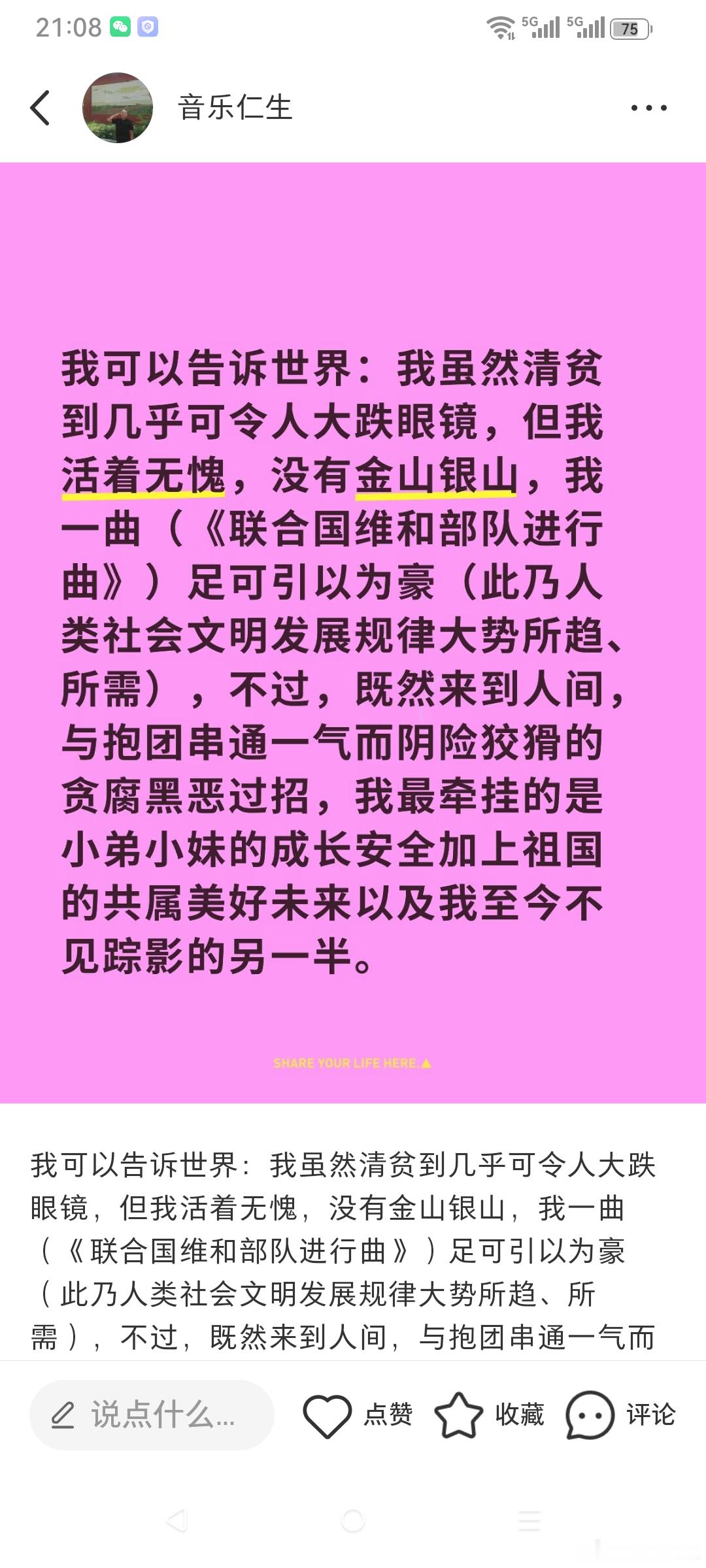 我可以告诉世界：我虽然清贫到几乎可令人大跌眼镜，但我活着无愧，没有金山银山，我一曲（《联合国维和部队进行曲》）足可引以为豪（此乃人类社会文明发展规律大势所趋、所需），不过，既然来到人间，与抱团串通一气而阴险狡猾的贪腐黑恶过招，我最牵挂的是小弟小妹的成长安全加上祖国的共属美好未来以 ​