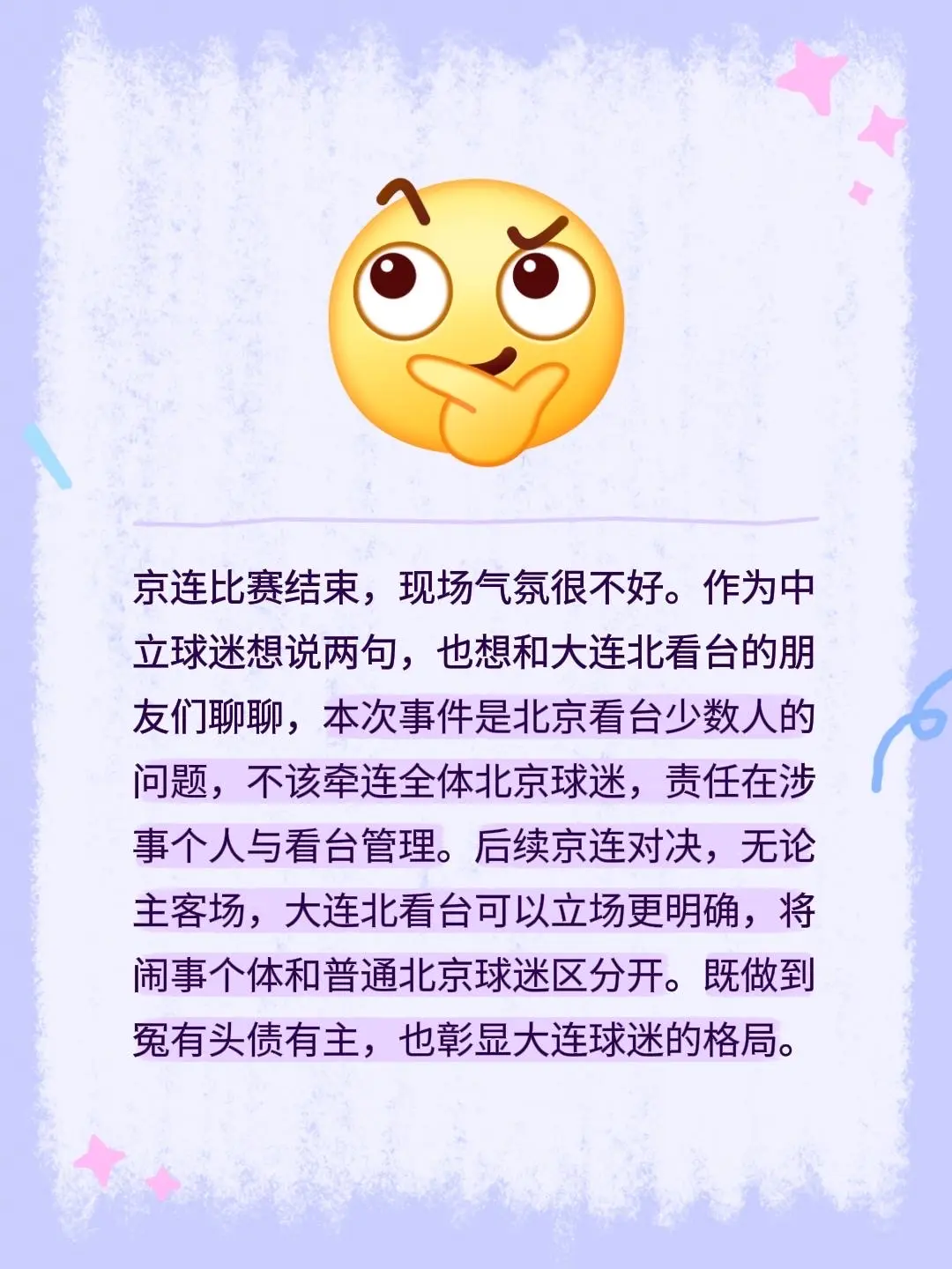 看台。京连比赛结束，现场气氛很不好。作为中立球迷想说两句，也想和大连北看台的朋友们聊聊，本次事件是北京看台少数人的问题，不该牵连全体北京球迷，责任在涉事个人与看台管理。后续京连对决，无论主客场，大连北看台可以立场更明确，将闹事个体和普通北京球迷区分开。既做到冤有头债有主，也彰显大连球迷的格局。