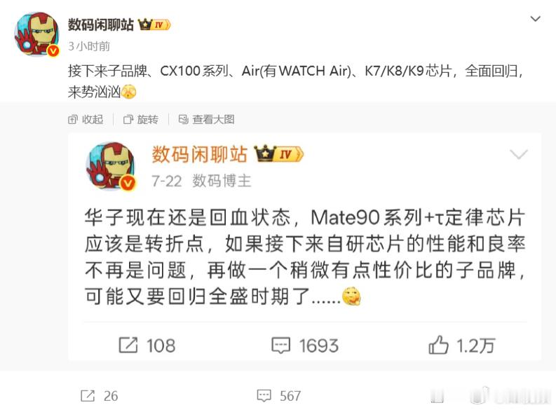 【#数码闲聊站谈华为子品牌#】
10月12日，数码闲聊站发博表示：接下来子品牌、CX100系列、Air（有WATCH Air）、K7/K8/K9芯片，全面回归，来势汹汹
配图为其于7月发布的一条微博，内容为：华子现在还是回血状态，Mate90系列+τ定律芯片应该是转折点，如果接下来自研芯片的性能和良率不再是问题，再做一 ​