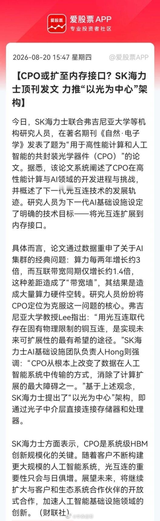 重磅利好！SK海力士CPO论文刷屏出圈，明天能否带动A股？重点关注：光模块+先进封装+内存接口
 
8月20日，SK海力士联合弗吉尼亚大学等机构，在《自然·电子学》发布CPO重磅论文（财联社消息）。
论文指出，AI算力每两年增长约3倍，但互联带宽仅增长1.4倍，形成棘手的“带宽墙”。为此SK海力士提出“以光 ​