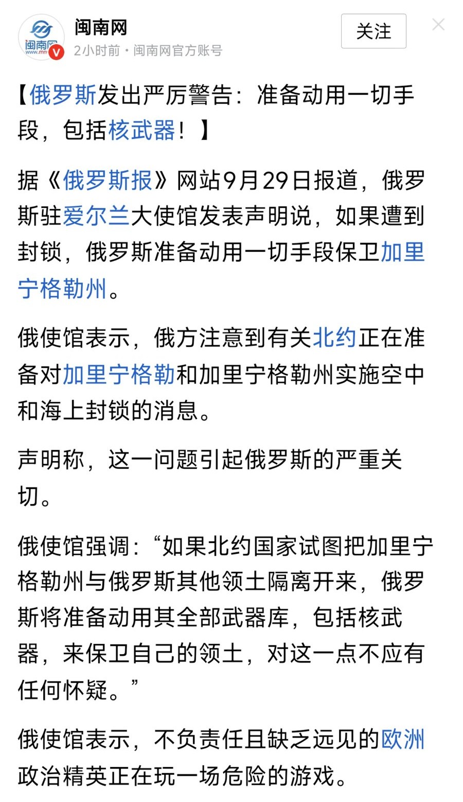 俄罗斯驻爱尔兰大使馆发表声明说，如果遭到封锁，俄罗斯准备动用一切手段保卫加里宁格勒州。俄方注意到有关北约正在准备对加里宁格勒和加里宁格勒州实施空中和海上封锁的消息。这一问题引起俄罗斯的严重关切。​关键是周边北约国家只是不让你通过，难道你就用核武器打人家？就怪这个地方都在北约国家包围之中。俄使馆还强调