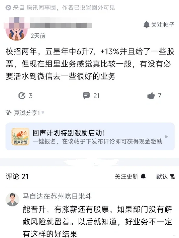 一网友爆料，腾讯一位超厉害的校招生分享了自己两年的职场经历，真的妥妥同龄人天花板！
入职才两年，年中直接拿了五星绩效，职级从6级顺利升到7级，薪资还涨了13%，额外还分到了不少股票，这份成绩放在同期校招里真的相当能打了。
但小哥本人却特别纠结，虽然现在薪资职级福利全都到位了，可他觉得自己当前所在的小组业务赛道一般，没什么发展潜力，就想走腾讯内部活水，转去微信这种顶流优质业务线。
本来大家都以为是人往高处走、妥妥的明智选择，结果评论区清一色劝他冷静别冲动！
网友都说，优质业务不等于个人能拿到好结果！他现在能快速晋升、涨薪拿股票，足以证明直属领导和整条管理链都极度认可他，团队资源、曝光机会全都向他倾斜。
反观微信这种明星业务线，遍地都是大牛高手，竞争内卷超级激烈。真转过去，新人很容易被埋没，原本到手的资源、晋升机会、绩效曝光，大概率全都轮不上自己，得不偿失！