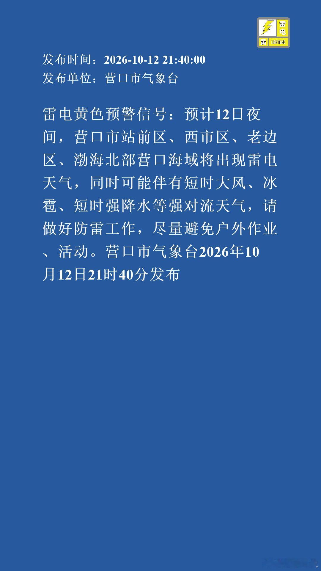 雷电黄色预警信号：预计12日夜间，营口市站前区、西市区、老边区、渤海北部营口海域将出现雷电天气，同时可能伴有短时大风、冰雹、短时强降水等强对流天气，请做好防雷工作，尽量避免户外作业、活动。营口市气象台2026年10月12.. ​