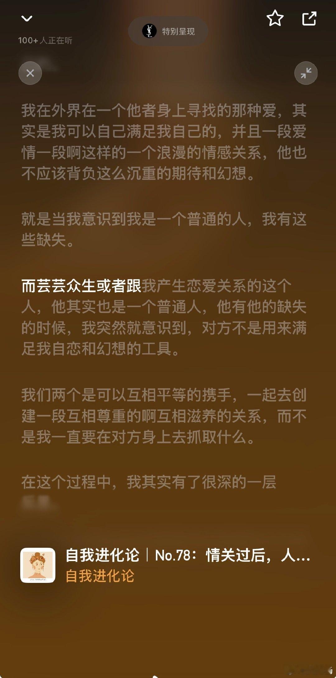 自我进化论的过情关这一期的播客很值得一听，比较适合 30 岁左右上下的女性来听，这一段最近又火了：

“当你看到对方其实也是一个普通人，他有他的局限，他甚至有他很多时候没有那么强烈的意愿，也没有能力来爱你的时刻的时候，我觉得那一刻是我真正幻想放下的时刻，就是我深刻的意识到我内心的那个黑洞，我内心的那个缺失，只有我自己可以填满。爱情，解决不了我内心情感的匮乏，也没有人会成为我内在那个稳定的支撑。”

还有好几段我觉得特别好的，总之这一期我觉得很适合辅助思考，如果你会为了友情爱情产生一些思考，但又没有出口，可以来这里找找线索（而非答案）