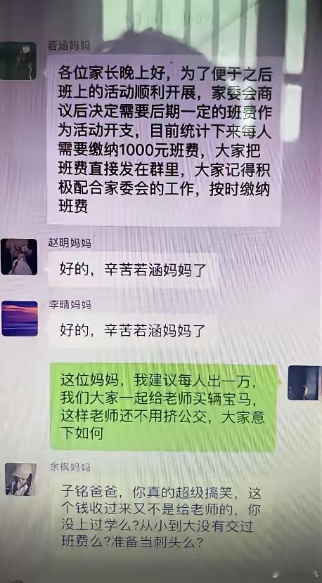 “班级统一收1000元班费遭家长怒怼！”近日，一张班级群家委会收班费的一幕引发全网热议，戳中了无数家长的心声。

家委会通知全体家长，为方便班级活动开展，统一收取每人1000元班费，要求大家直接群内转账、按时配合。

有家长随即附和响应，可一位学生爸爸却直接犀利回怼，反讽提议每人凑一万给老师 ​